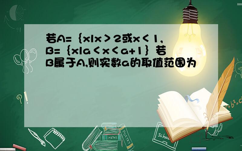 若A=｛xlx＞2或x＜1,B=｛xla＜x＜a+1｝若B属于A,则实数a的取值范围为