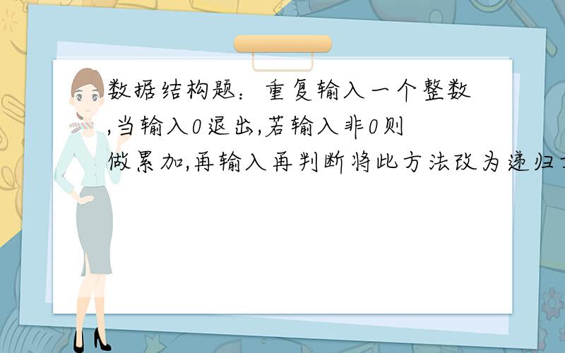 数据结构题：重复输入一个整数,当输入0退出,若输入非0则做累加,再输入再判断将此方法改为递归方法.