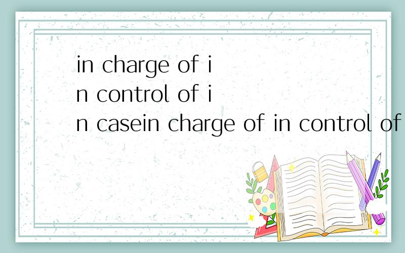 in charge of in control of in casein charge of in control of in case