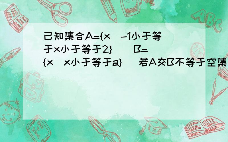 已知集合A={x|-1小于等于x小于等于2}    B={x|x小于等于a}   若A交B不等于空集时,求实数a的取值范围.说一下为什么