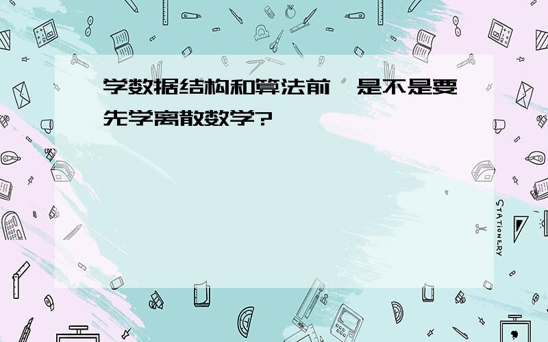 学数据结构和算法前,是不是要先学离散数学?