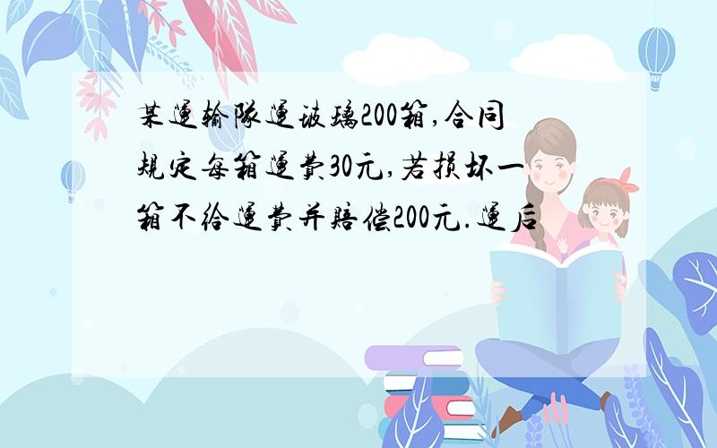 某运输队运玻璃200箱,合同规定每箱运费30元,若损坏一箱不给运费并赔偿200元.运后