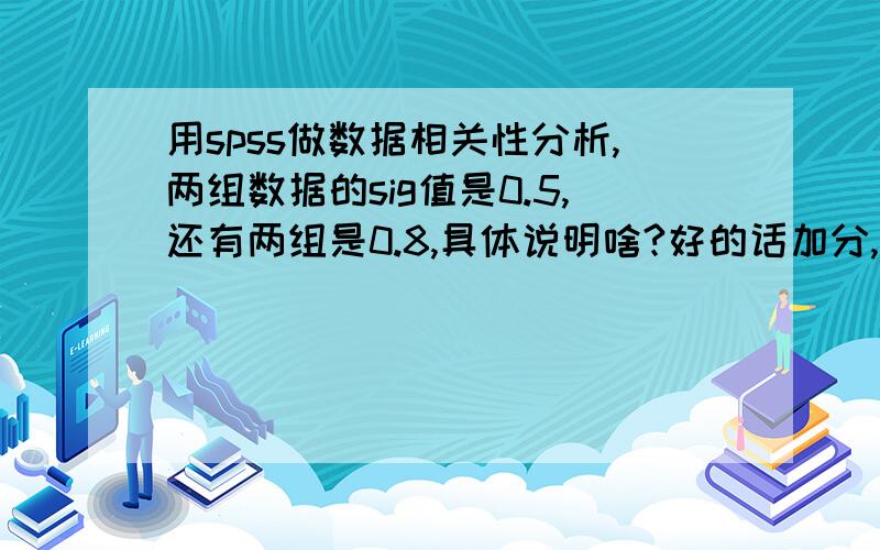 用spss做数据相关性分析,两组数据的sig值是0.5,还有两组是0.8,具体说明啥?好的话加分,