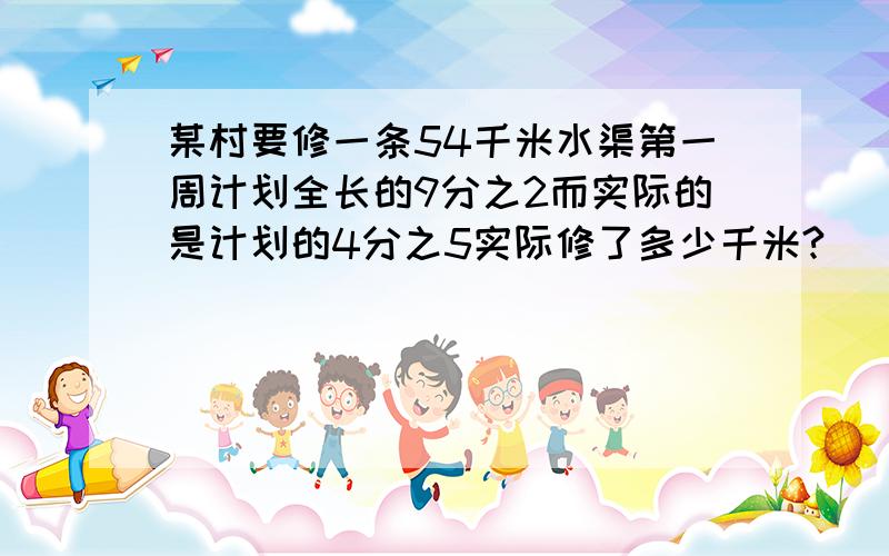 某村要修一条54千米水渠第一周计划全长的9分之2而实际的是计划的4分之5实际修了多少千米?