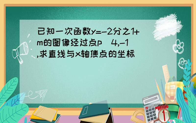 已知一次函数y=-2分之1+m的图像经过点p（4,-1),求直线与x轴焦点的坐标