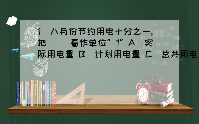 1．八月份节约用电十分之一,把（ ）看作单位”1”A．实际用电量 B．计划用电量 C．总共用电量2．甲数增加它的二分之一后就与乙数相等,原来甲数是乙数的（ ）A．二分之一 B．三分之一 C