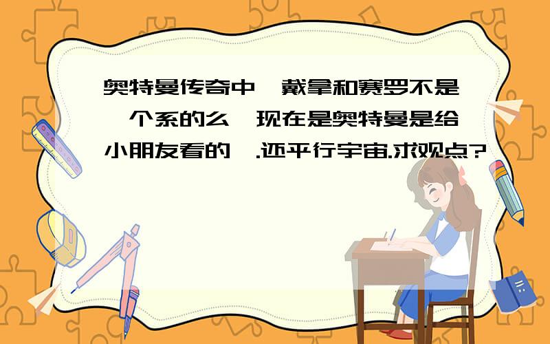 奥特曼传奇中,戴拿和赛罗不是一个系的么,现在是奥特曼是给小朋友看的嘛.还平行宇宙.求观点?