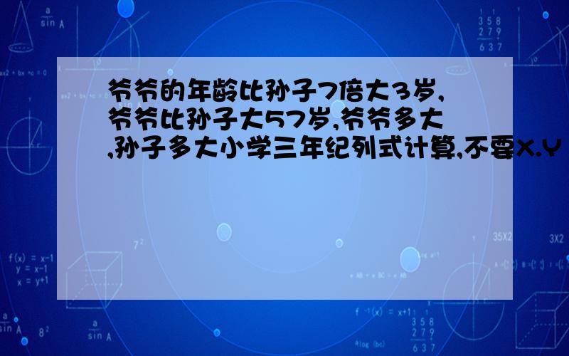 爷爷的年龄比孙子7倍大3岁,爷爷比孙子大57岁,爷爷多大,孙子多大小学三年纪列式计算,不要X.Y