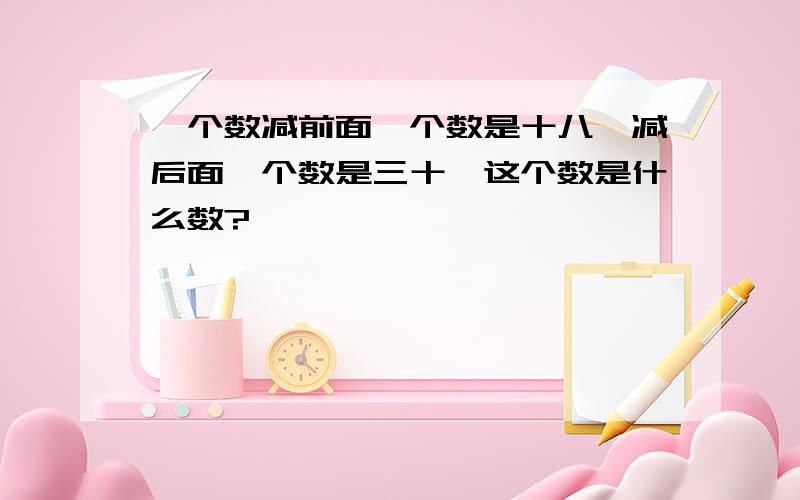 一个数减前面一个数是十八,减后面一个数是三十,这个数是什么数?