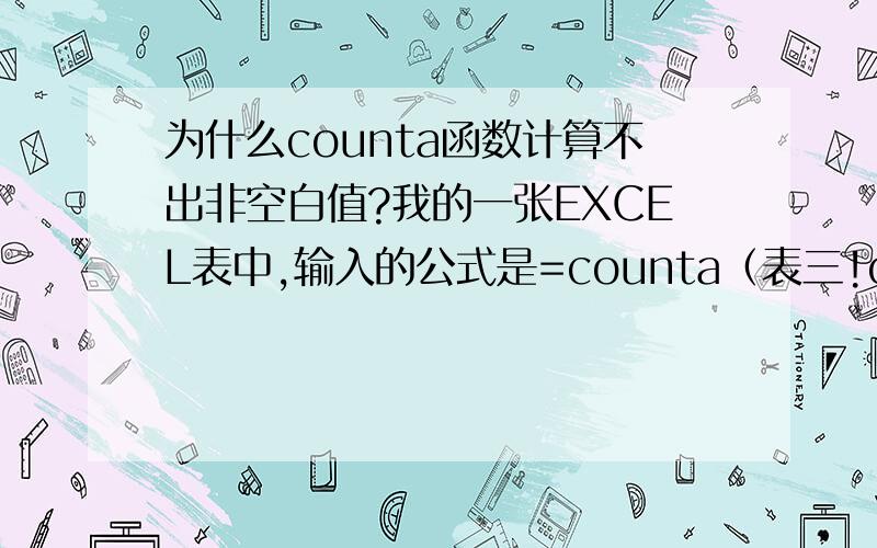 为什么counta函数计算不出非空白值?我的一张EXCEL表中,输入的公式是=counta（表三!o3:o90）.计算表三中o例的3到90的非空白单元格数.我在表三中o3到o90只有4个非空白单元格,但是公式出来的结果是