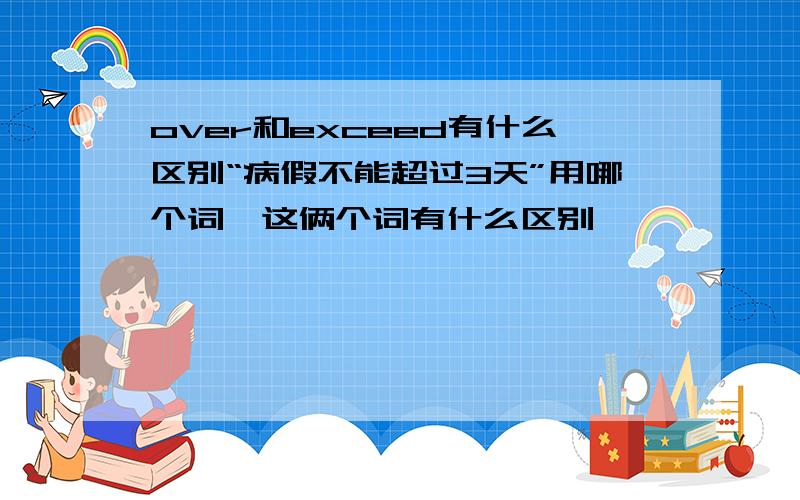 over和exceed有什么区别“病假不能超过3天”用哪个词,这俩个词有什么区别