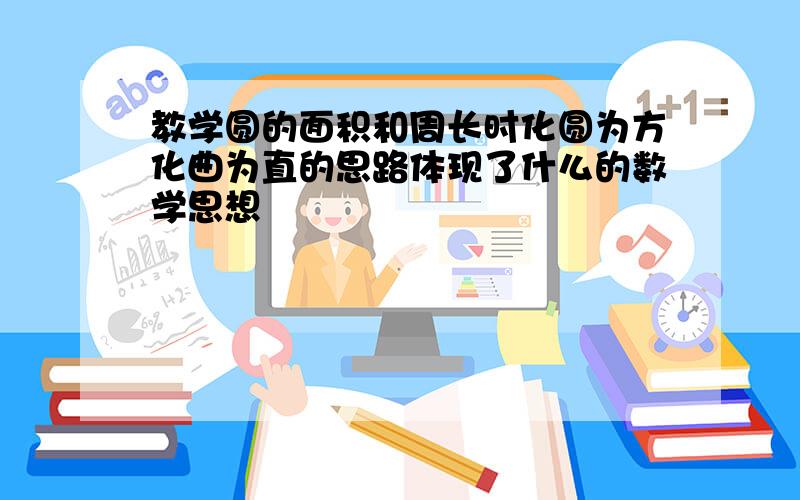 教学圆的面积和周长时化圆为方化曲为直的思路体现了什么的数学思想