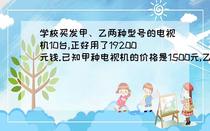 学校买发甲、乙两种型号的电视机10台,正好用了19200元钱.已知甲种电视机的价格是1500元,乙种电视机的价格是2200元.甲、乙两种型号的电视机各买了多少台?