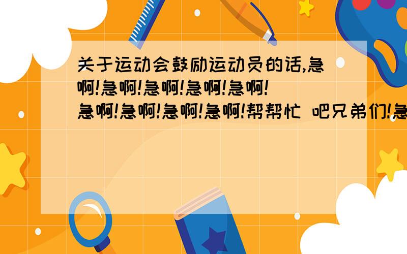 关于运动会鼓励运动员的话,急啊!急啊!急啊!急啊!急啊!急啊!急啊!急啊!急啊!帮帮忙 吧兄弟们!急!