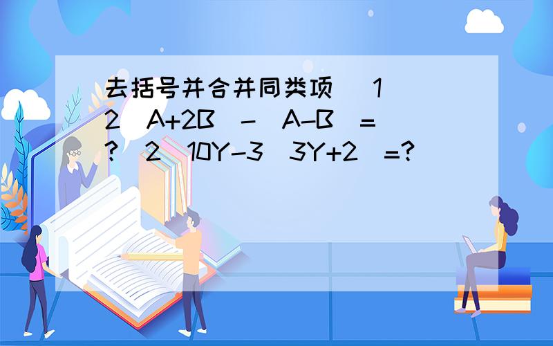 去括号并合并同类项 (1) 2(A+2B)-(A-B)=?(2)10Y-3(3Y+2)=?