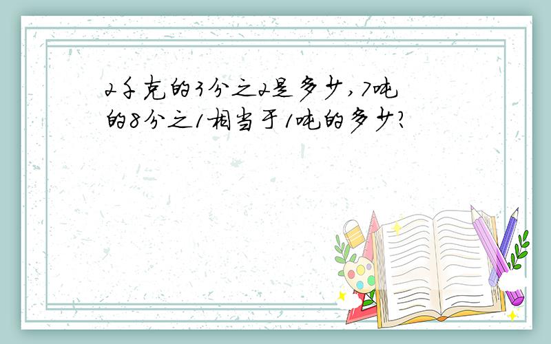 2千克的3分之2是多少,7吨的8分之1相当于1吨的多少?