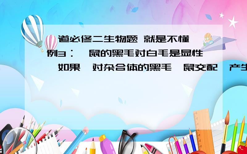 一道必修二生物题 就是不懂 例3：豚鼠的黑毛对白毛是显性,如果一对杂合体的黑毛豚鼠交配,产生子代4仔,它们的表现型是（ ） A.全部黑毛 B.三黑一白 C.一黑三白 D.以上任何一种都有可能 就