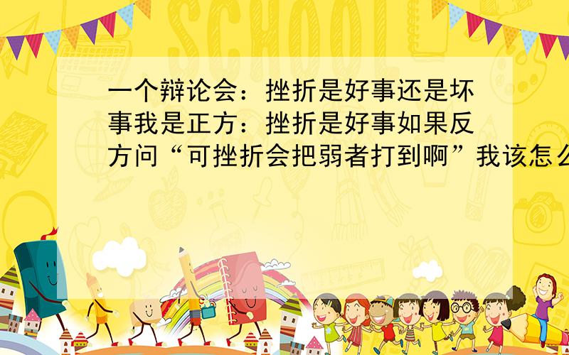 一个辩论会：挫折是好事还是坏事我是正方：挫折是好事如果反方问“可挫折会把弱者打到啊”我该怎么办