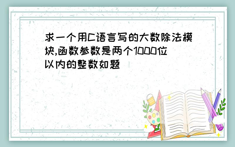 求一个用C语言写的大数除法模块,函数参数是两个1000位以内的整数如题