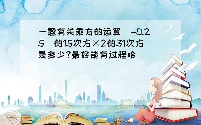 一题有关乘方的运算（-0.25）的15次方×2的31次方是多少?最好能有过程哈