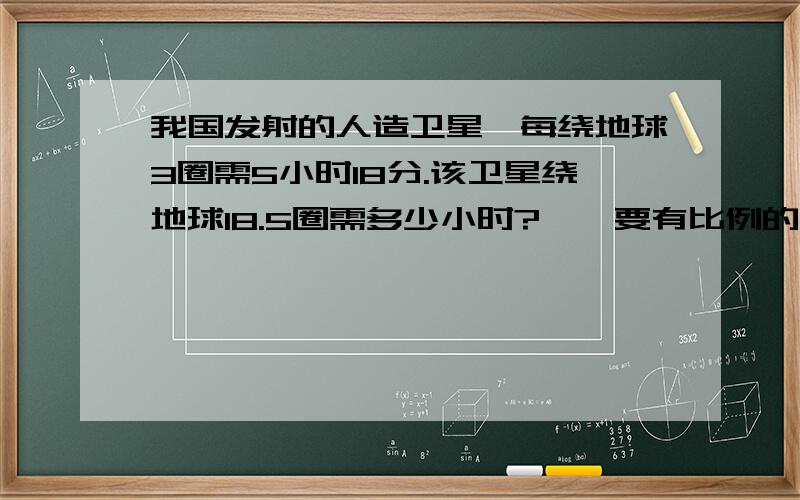 我国发射的人造卫星,每绕地球3圈需5小时18分.该卫星绕地球18.5圈需多少小时?``要有比例的知识解答