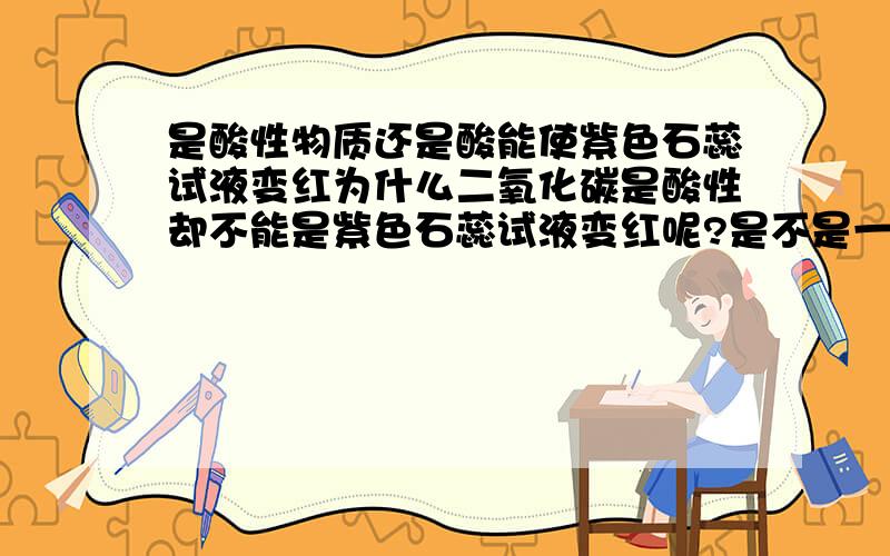 是酸性物质还是酸能使紫色石蕊试液变红为什么二氧化碳是酸性却不能是紫色石蕊试液变红呢?是不是一定要是溶液才能使其变红?