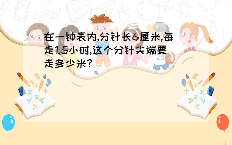 在一钟表内,分针长6厘米,每走1.5小时,这个分针尖端要走多少米?