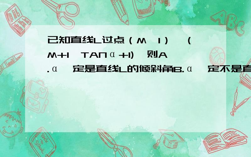 已知直线L过点（M,1）,（M+1,TANα+1),则A.α一定是直线L的倾斜角B.α一定不是直线L的倾斜角C,α不一定是直线L的倾斜角 ,