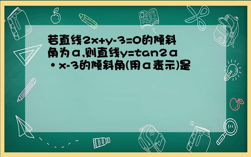 若直线2x+y-3=0的倾斜角为α,则直线y=tan2α·x-3的倾斜角(用α表示)是