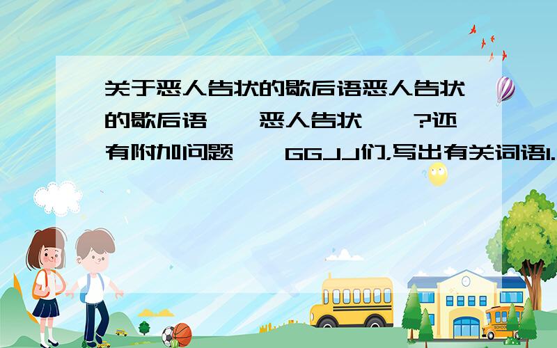 关于恶人告状的歇后语恶人告状的歇后语``恶人告状——?还有附加问题``GGJJ们，写出有关词语1.（风景）秀丽而幽静（ ）2.感到羞愧和惭愧3.深厚的感情与友谊4.形容有心事，躺在床上睡不着5