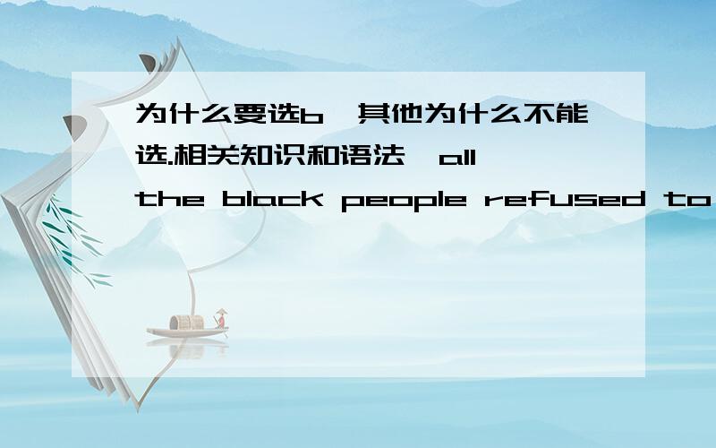 为什么要选b,其他为什么不能选.相关知识和语法,all the black people refused to take the cty buses.____.A.Neither did some whitesB.so some whites didC.Neither some whites didD.so did some whites