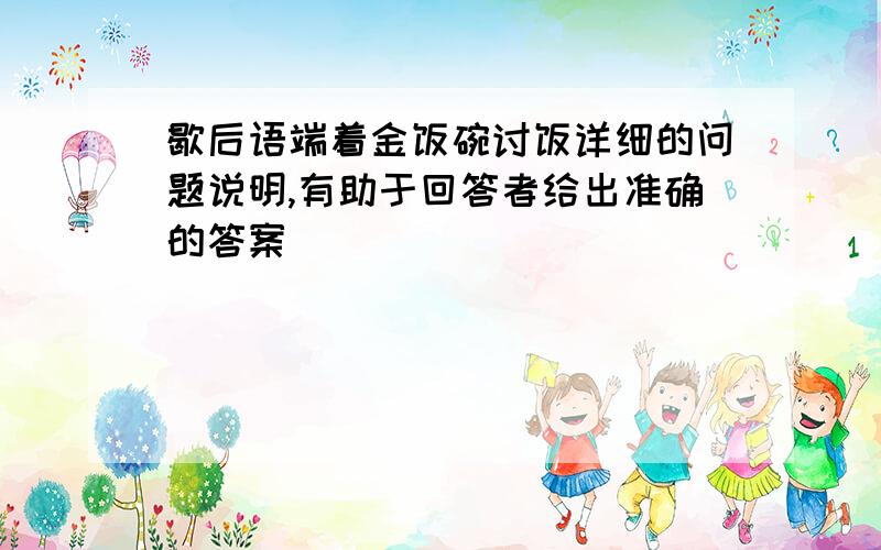 歇后语端着金饭碗讨饭详细的问题说明,有助于回答者给出准确的答案