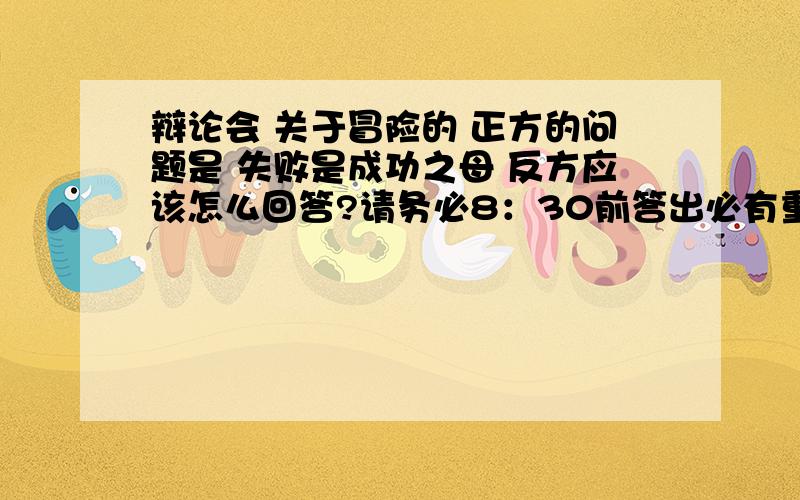 辩论会 关于冒险的 正方的问题是 失败是成功之母 反方应该怎么回答?请务必8：30前答出必有重谢