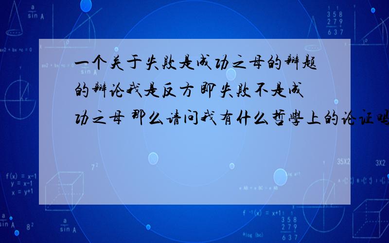 一个关于失败是成功之母的辩题的辩论我是反方 即失败不是成功之母 那么请问我有什么哲学上的论证吗