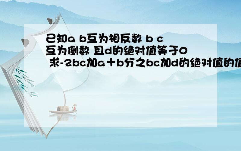 已知a b互为相反数 b c互为倒数 且d的绝对值等于0 求-2bc加a＋b分之bc加d的绝对值的值