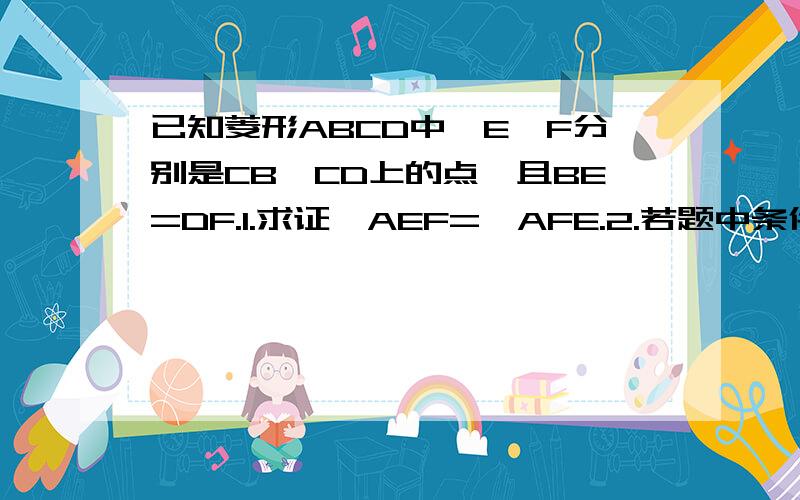 已知菱形ABCD中,E,F分别是CB,CD上的点,且BE=DF.1.求证∠AEF=∠AFE.2.若题中条件BE=DF改为∠EAF=60°则△AEF为什么三角形,并证明你的结论.第一题我会的,第二题想了一下午还不会,总感觉缺少一个条件