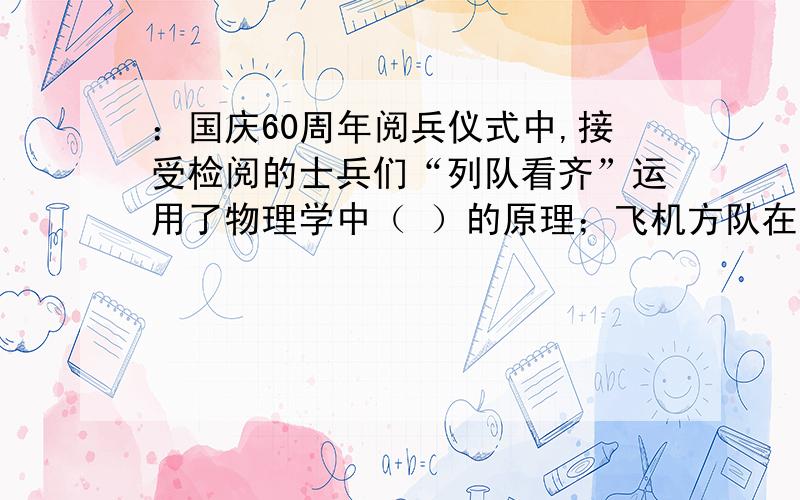 ：国庆60周年阅兵仪式中,接受检阅的士兵们“列队看齐”运用了物理学中（ ）的原理；飞机方队在表演“空中加油”时,加油机和受油机之间处于相对（ ）状态 .