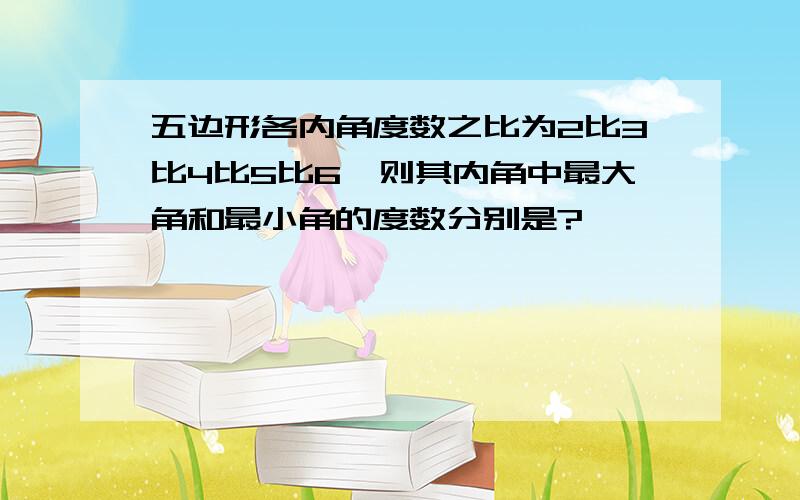 五边形各内角度数之比为2比3比4比5比6,则其内角中最大角和最小角的度数分别是?