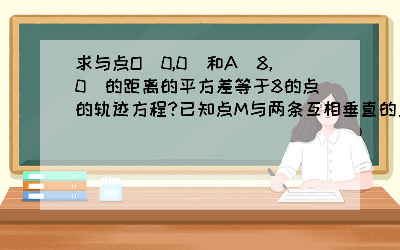 求与点O（0,0）和A（8,0）的距离的平方差等于8的点的轨迹方程?已知点M与两条互相垂直的直线的距离的平方和等于常数k(k>0),求点M的轨迹方程,并根据方程研究曲线的性质.已知两个定点A,B的距