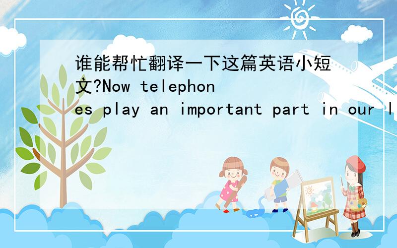 谁能帮忙翻译一下这篇英语小短文?Now telephones play an important part in our lives. They are very popular now. In the cities, almost each family has got a telephone .With its help, we can get to know what has happened on the other side