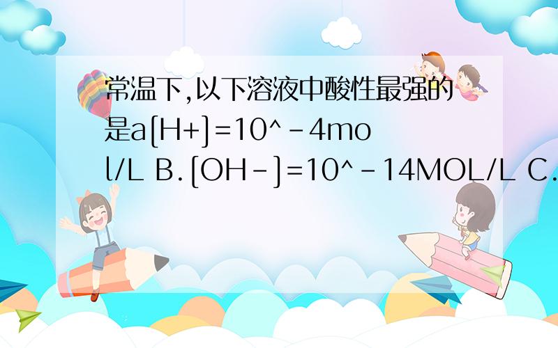 常温下,以下溶液中酸性最强的是a[H+]=10^-4mol/L B.[OH-]=10^-14MOL/L C.PH=10 D PH=1