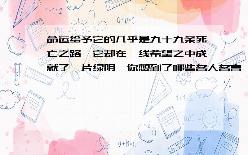 命运给予它的几乎是九十九条死亡之路,它却在一线希望之中成就了一片绿阴,你想到了哪些名人名言