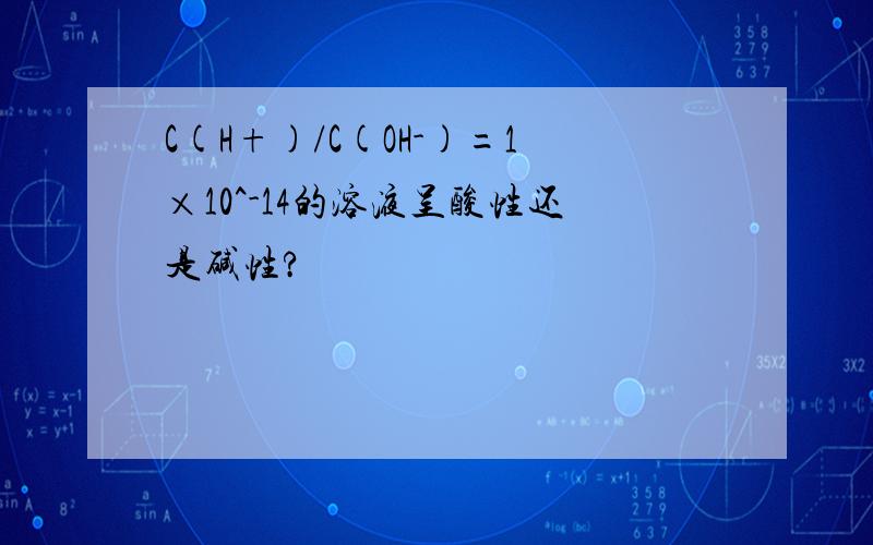 C(H+)/C(OH-)=1×10^-14的溶液呈酸性还是碱性?