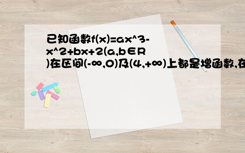 已知函数f(x)=ax^3-x^2+bx+2(a,b∈R)在区间(-∞,0)及(4,+∞)上都是增函数,在区间（0,4）上是减函数（1）求a、b的值（2）求曲线y=f(x)在x=1的切线方程