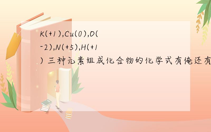 K(+1),Cu(0),O(-2),N(+5),H(+1) 三种元素组成化合物的化学式有俺还有一个小小滴问题...（表pia飞偶哈~）H,C,N,O元素中的三种组成的一种盐的化学式为