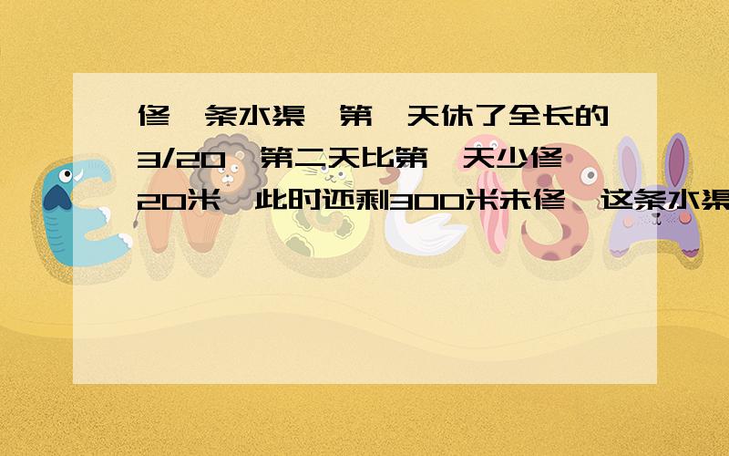 修一条水渠,第一天休了全长的3/20,第二天比第一天少修20米,此时还剩300米未修,这条水渠全长多少米