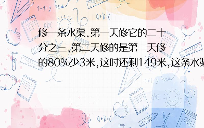 修一条水渠,第一天修它的二十分之三,第二天修的是第一天修的80%少3米,这时还剩149米,这条水渠全长多少米?