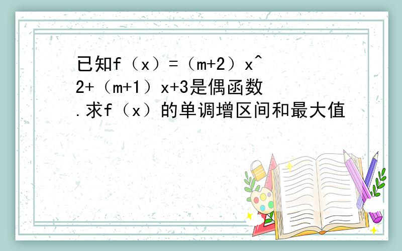 已知f（x）=（m+2）x^2+（m+1）x+3是偶函数.求f（x）的单调增区间和最大值