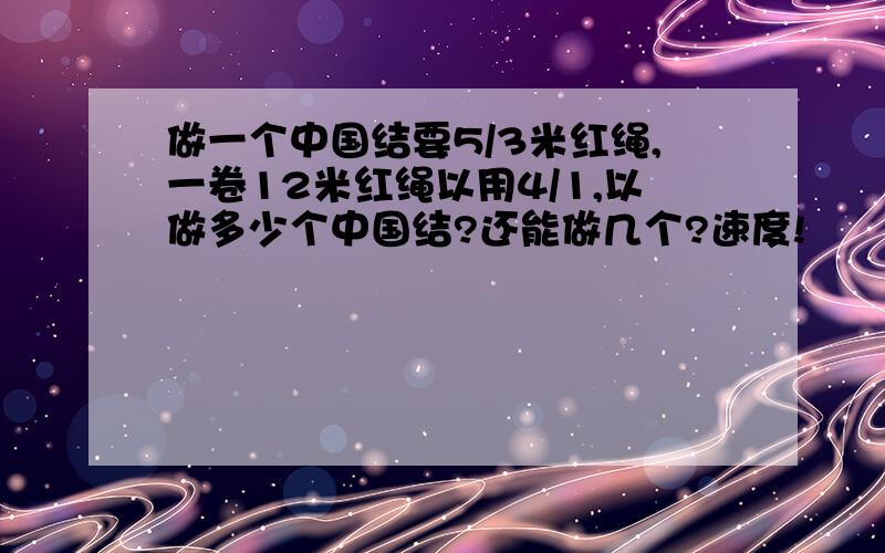 做一个中国结要5/3米红绳,一卷12米红绳以用4/1,以做多少个中国结?还能做几个?速度!