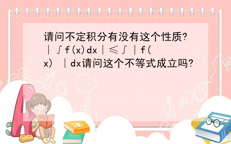 请问不定积分有没有这个性质?∣∫f(x)dx∣≤∫∣f(x) ∣dx请问这个不等式成立吗?